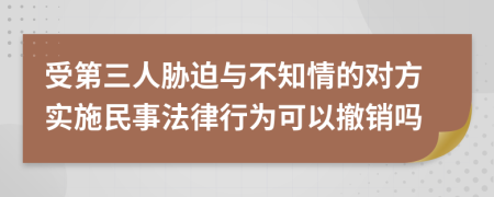 受第三人胁迫与不知情的对方实施民事法律行为可以撤销吗