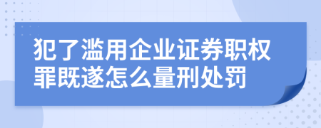 犯了滥用企业证券职权罪既遂怎么量刑处罚