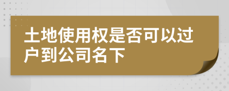 土地使用权是否可以过户到公司名下