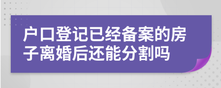 户口登记已经备案的房子离婚后还能分割吗