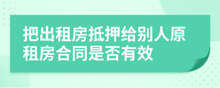 把出租房抵押给别人原租房合同是否有效