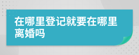 在哪里登记就要在哪里离婚吗