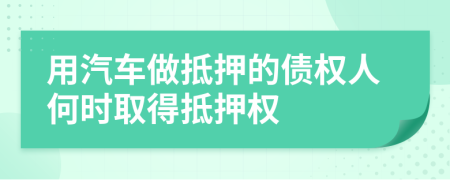 用汽车做抵押的债权人何时取得抵押权