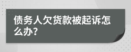 债务人欠货款被起诉怎么办？