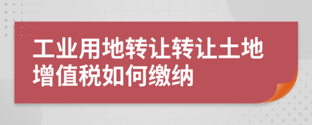 工业用地转让转让土地增值税如何缴纳