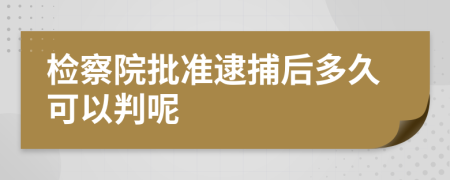 检察院批准逮捕后多久可以判呢
