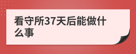 看守所37天后能做什么事