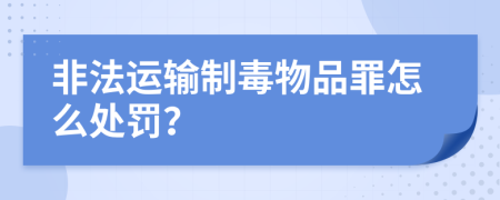 非法运输制毒物品罪怎么处罚？