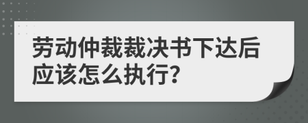 劳动仲裁裁决书下达后应该怎么执行？