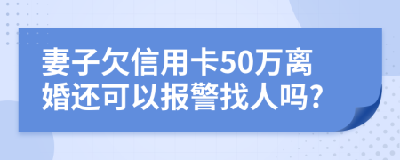 妻子欠信用卡50万离婚还可以报警找人吗?