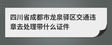 四川省成都市龙泉驿区交通违章去处理带什么证件