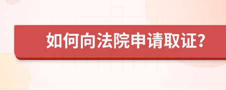 如何向法院申请取证？