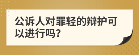 公诉人对罪轻的辩护可以进行吗？