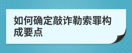 如何确定敲诈勒索罪构成要点