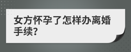 女方怀孕了怎样办离婚手续？