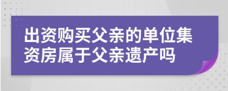 出资购买父亲的单位集资房属于父亲遗产吗