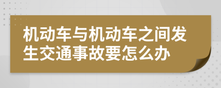 机动车与机动车之间发生交通事故要怎么办
