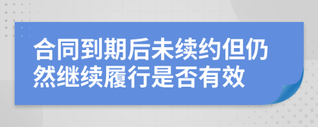 合同到期后未续约但仍然继续履行是否有效