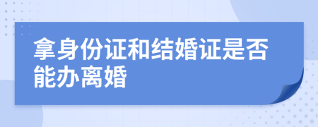 拿身份证和结婚证是否能办离婚