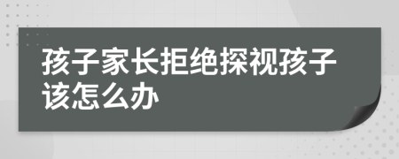 孩子家长拒绝探视孩子该怎么办