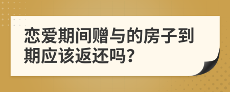 恋爱期间赠与的房子到期应该返还吗？