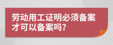 劳动用工证明必须备案才可以备案吗？