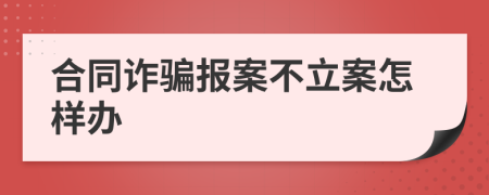 合同诈骗报案不立案怎样办