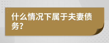 什么情况下属于夫妻债务？