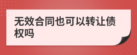 无效合同也可以转让债权吗