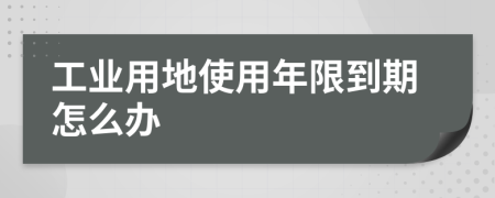 工业用地使用年限到期怎么办