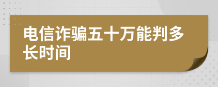 电信诈骗五十万能判多长时间