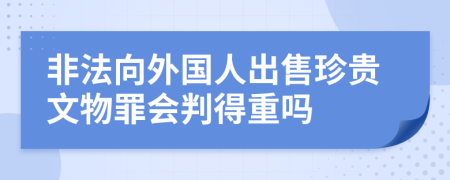 非法向外国人出售珍贵文物罪会判得重吗