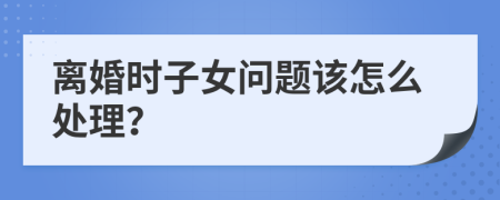 离婚时子女问题该怎么处理？