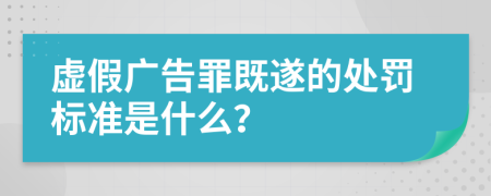 虚假广告罪既遂的处罚标准是什么？