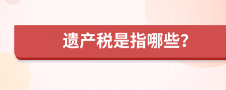 遗产税是指哪些？