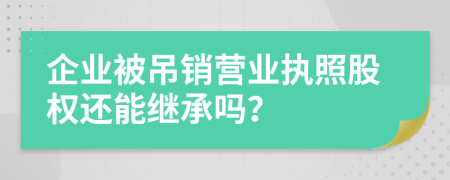 企业被吊销营业执照股权还能继承吗？