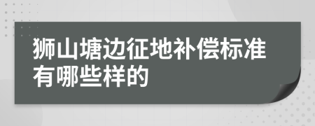 狮山塘边征地补偿标准有哪些样的