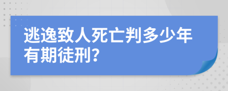 逃逸致人死亡判多少年有期徒刑？