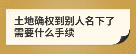 土地确权到别人名下了需要什么手续