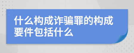 什么构成诈骗罪的构成要件包括什么