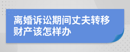 离婚诉讼期间丈夫转移财产该怎样办