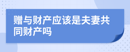 赠与财产应该是夫妻共同财产吗