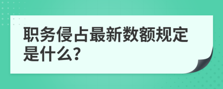 职务侵占最新数额规定是什么？
