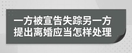 一方被宣告失踪另一方提出离婚应当怎样处理