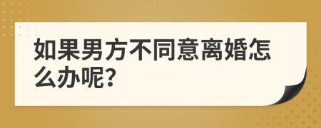 如果男方不同意离婚怎么办呢？