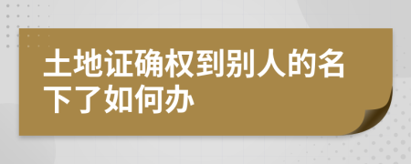 土地证确权到别人的名下了如何办