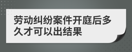 劳动纠纷案件开庭后多久才可以出结果
