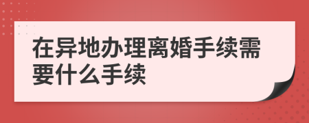 在异地办理离婚手续需要什么手续