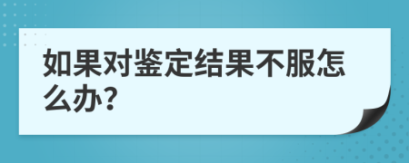 如果对鉴定结果不服怎么办？