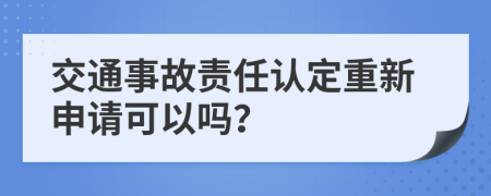 交通事故责任认定重新申请可以吗？